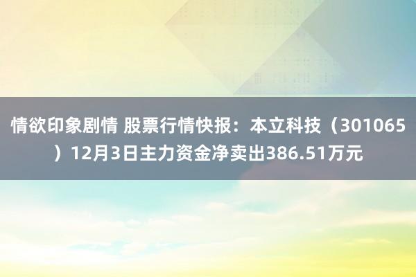 情欲印象剧情 股票行情快报：本立科技（301065）12月3日主力资金净卖出386.51万元