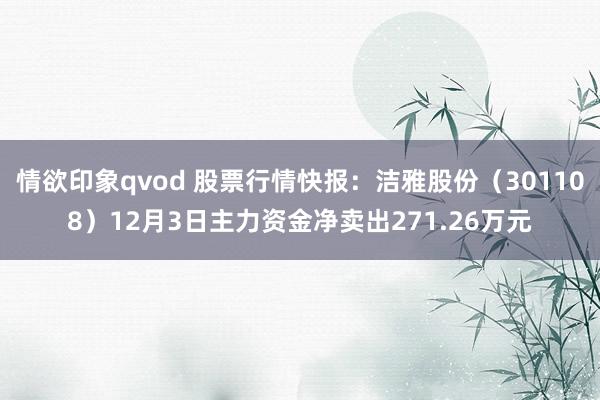 情欲印象qvod 股票行情快报：洁雅股份（301108）12月3日主力资金净卖出271.26万元