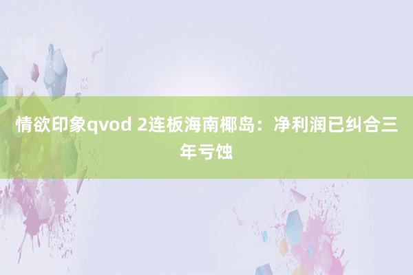 情欲印象qvod 2连板海南椰岛：净利润已纠合三年亏蚀