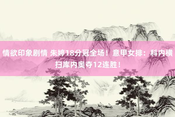情欲印象剧情 朱婷18分冠全场！意甲女排：科内横扫库内奥夺12连胜！