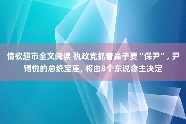 情欲超市全文阅读 执政党抓着鼻子要“保尹”， 尹锡悦的总统宝座， 将由8个东说念主决定