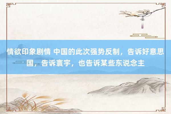 情欲印象剧情 中国的此次强势反制，告诉好意思国，告诉寰宇，也告诉某些东说念主