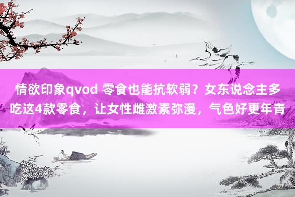 情欲印象qvod 零食也能抗软弱？女东说念主多吃这4款零食，让女性雌激素弥漫，气色好更年青