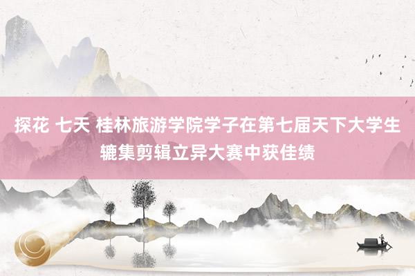 探花 七天 桂林旅游学院学子在第七届天下大学生辘集剪辑立异大赛中获佳绩