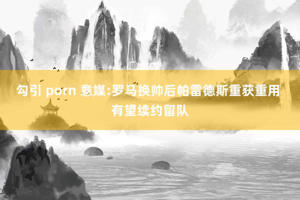 勾引 porn 意媒:罗马换帅后帕雷德斯重获重用 有望续约留队