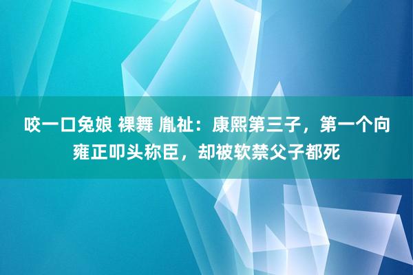 咬一口兔娘 裸舞 胤祉：康熙第三子，第一个向雍正叩头称臣，却被软禁父子都死