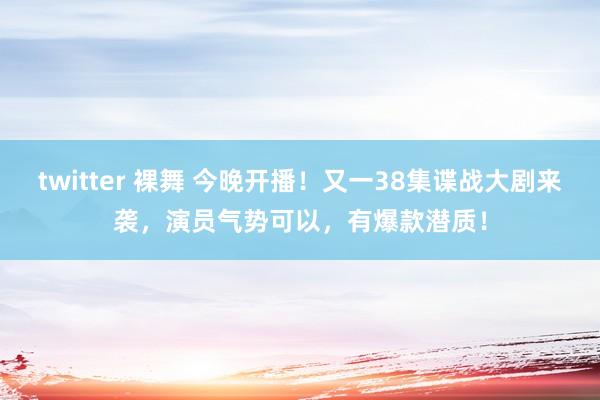 twitter 裸舞 今晚开播！又一38集谍战大剧来袭，演员气势可以，有爆款潜质！