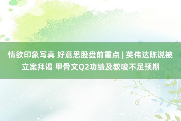 情欲印象写真 好意思股盘前重点 | 英伟达陈说被立案拜谒 甲骨文Q2功绩及教唆不足预期