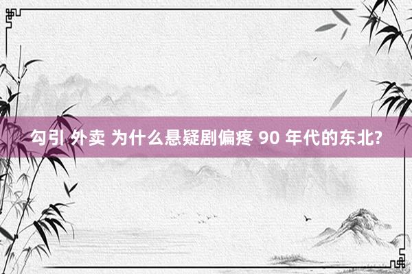 勾引 外卖 为什么悬疑剧偏疼 90 年代的东北?