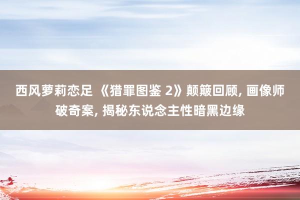 西风萝莉恋足 《猎罪图鉴 2》颠簸回顾， 画像师破奇案， 揭秘东说念主性暗黑边缘