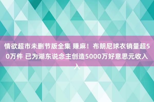 情欲超市未删节版全集 赚麻！布朗尼球衣销量超50万件 已为湖东说念主创造5000万好意思元收入