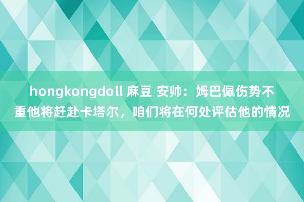 hongkongdoll 麻豆 安帅：姆巴佩伤势不重他将赶赴卡塔尔，咱们将在何处评估他的情况