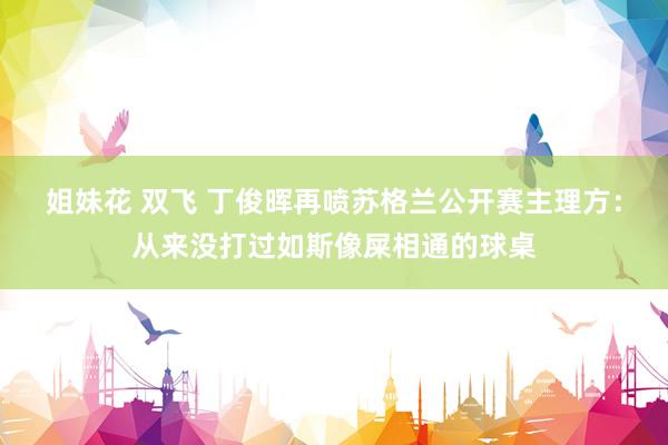 姐妹花 双飞 丁俊晖再喷苏格兰公开赛主理方：从来没打过如斯像屎相通的球桌