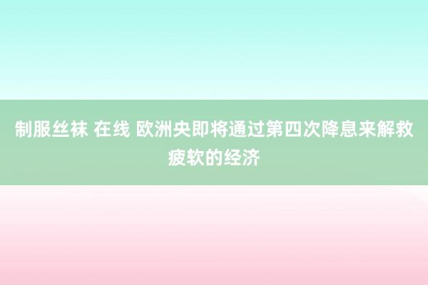 制服丝袜 在线 欧洲央即将通过第四次降息来解救疲软的经济