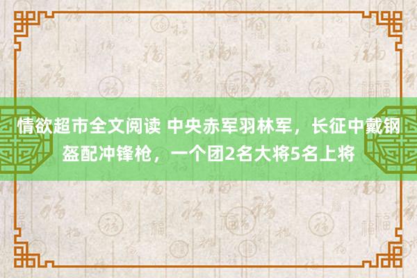 情欲超市全文阅读 中央赤军羽林军，长征中戴钢盔配冲锋枪，一个团2名大将5名上将