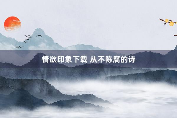 情欲印象下载 从不陈腐的诗