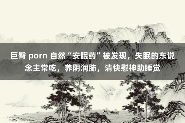 巨臀 porn 自然“安眠药”被发现，失眠的东说念主常吃，养阴润肺，清快慰神助睡觉