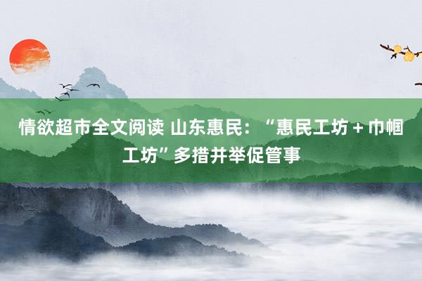 情欲超市全文阅读 山东惠民：“惠民工坊＋巾帼工坊”多措并举促管事