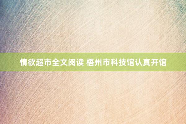 情欲超市全文阅读 梧州市科技馆认真开馆