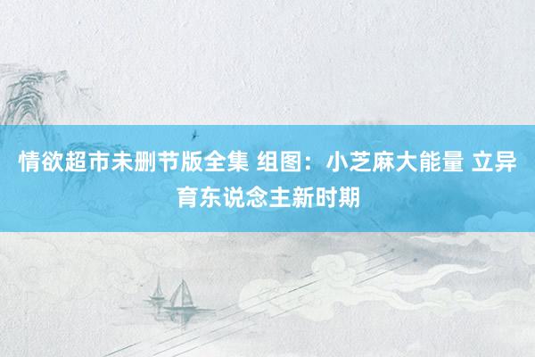 情欲超市未删节版全集 组图：小芝麻大能量 立异育东说念主新时期