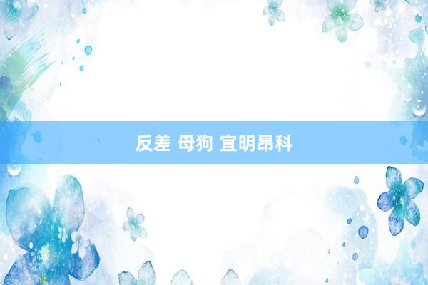 反差 母狗 宜明昂科