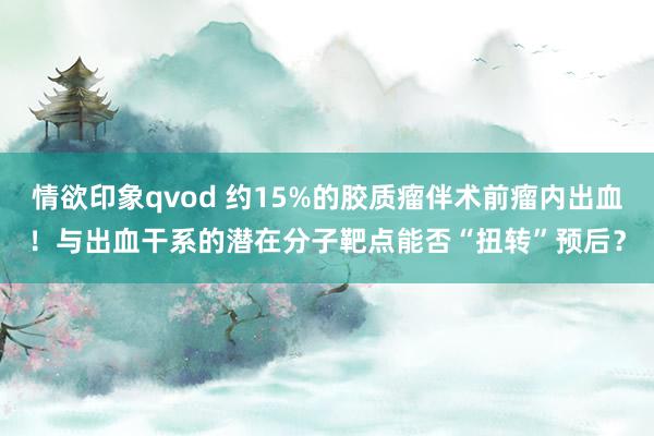 情欲印象qvod 约15%的胶质瘤伴术前瘤内出血！与出血干系的潜在分子靶点能否“扭转”预后？