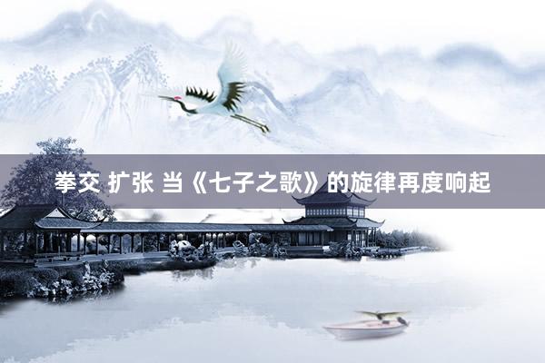 拳交 扩张 当《七子之歌》的旋律再度响起