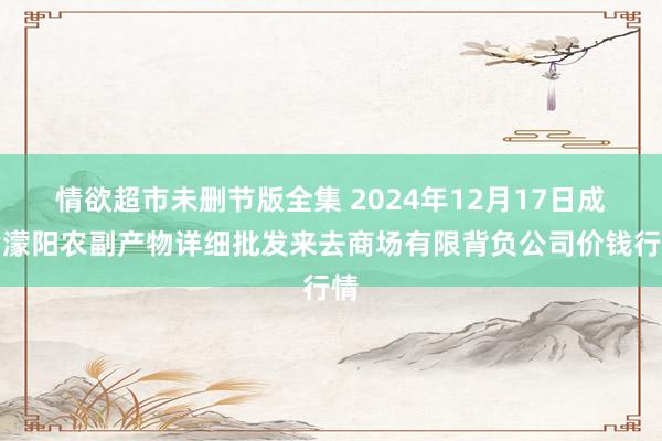 情欲超市未删节版全集 2024年12月17日成皆濛阳农副产物详细批发来去商场有限背负公司价钱行情