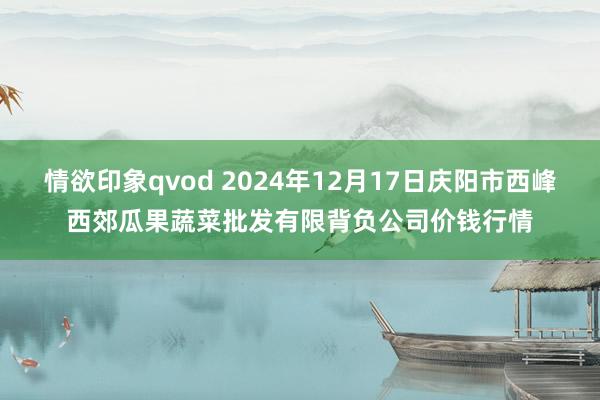 情欲印象qvod 2024年12月17日庆阳市西峰西郊瓜果蔬菜批发有限背负公司价钱行情
