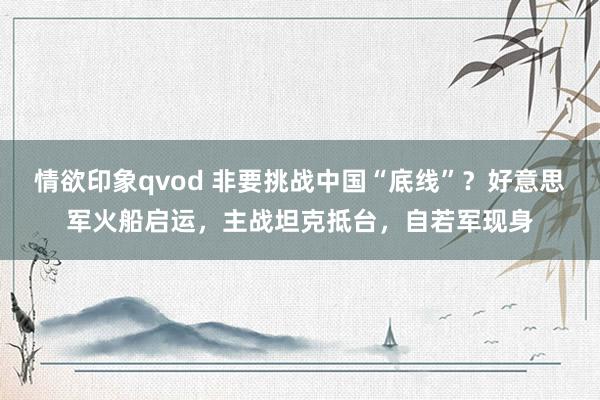 情欲印象qvod 非要挑战中国“底线”？好意思军火船启运，主战坦克抵台，自若军现身