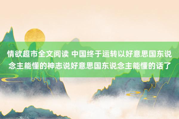 情欲超市全文阅读 中国终于运转以好意思国东说念主能懂的神志说好意思国东说念主能懂的话了