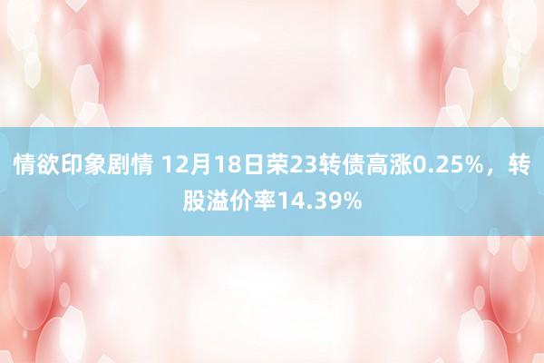 情欲印象剧情 12月18日荣23转债高涨0.25%，转股溢价率14.39%