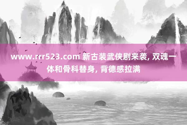 www.rrr523.com 新古装武侠剧来袭， 双魂一体和骨科替身， 背德感拉满