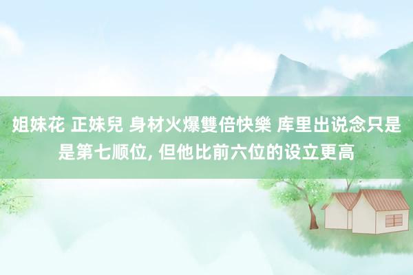 姐妹花 正妹兒 身材火爆雙倍快樂 库里出说念只是是第七顺位， 但他比前六位的设立更高