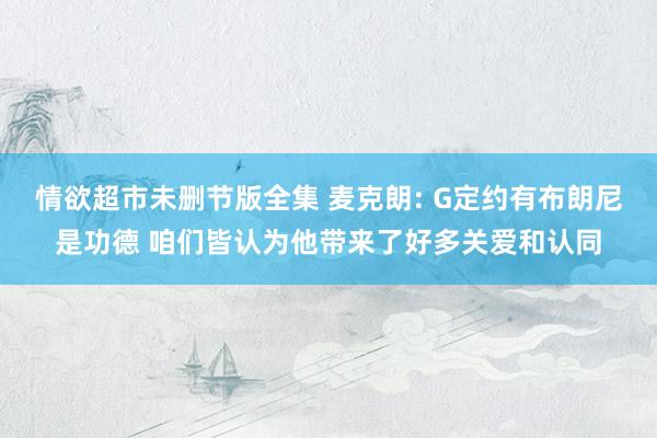 情欲超市未删节版全集 麦克朗: G定约有布朗尼是功德 咱们皆认为他带来了好多关爱和认同