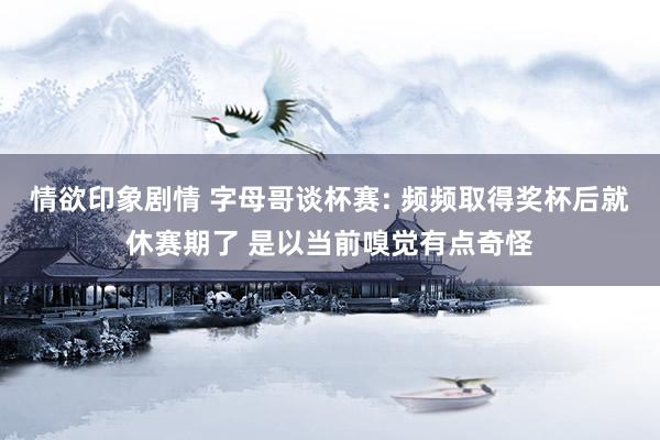 情欲印象剧情 字母哥谈杯赛: 频频取得奖杯后就休赛期了 是以当前嗅觉有点奇怪