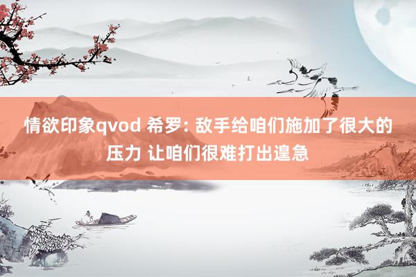 情欲印象qvod 希罗: 敌手给咱们施加了很大的压力 让咱们很难打出遑急