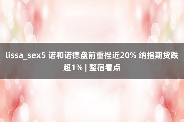 lissa_sex5 诺和诺德盘前重挫近20% 纳指期货跌超1% | 整宿看点