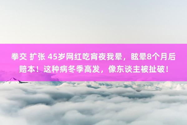 拳交 扩张 45岁网红吃宵夜我晕，眩晕8个月后赔本！这种病冬季高发，像东谈主被扯破！