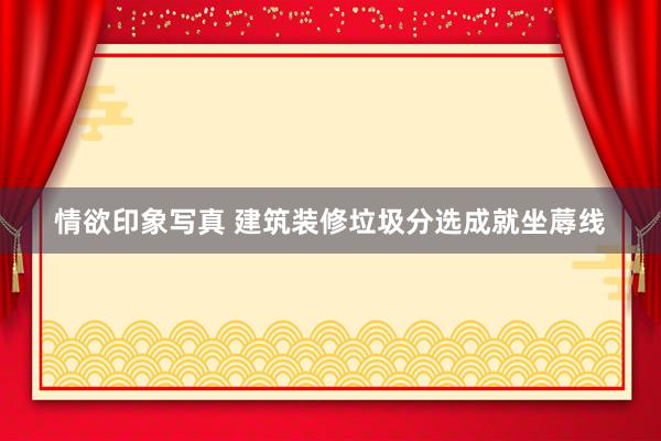 情欲印象写真 建筑装修垃圾分选成就坐蓐线