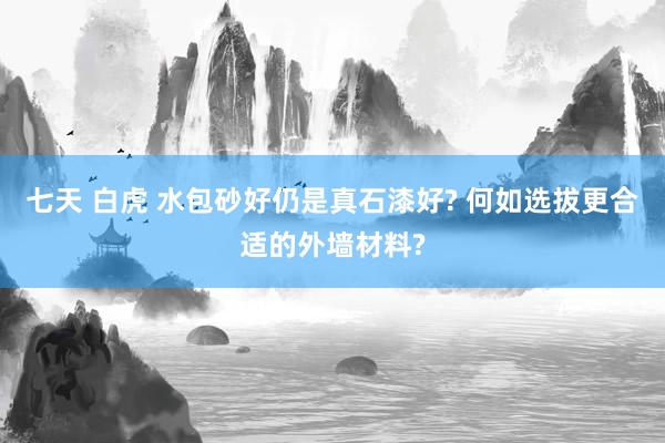 七天 白虎 水包砂好仍是真石漆好? 何如选拔更合适的外墙材料?