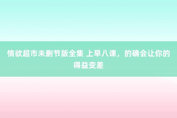 情欲超市未删节版全集 上早八课，的确会让你的得益变差