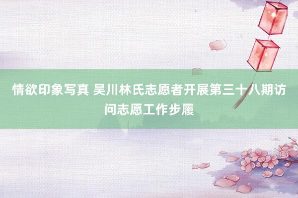 情欲印象写真 吴川林氏志愿者开展第三十八期访问志愿工作步履