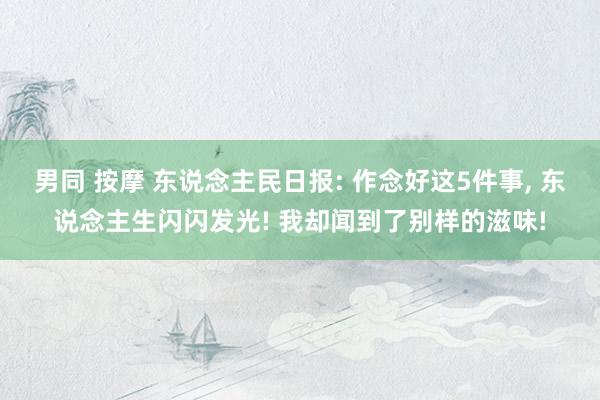 男同 按摩 东说念主民日报: 作念好这5件事， 东说念主生闪闪发光! 我却闻到了别样的滋味!