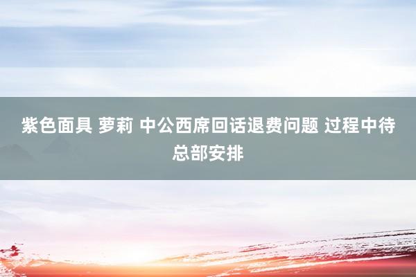 紫色面具 萝莉 中公西席回话退费问题 过程中待总部安排