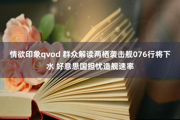 情欲印象qvod 群众解读两栖袭击舰076行将下水 好意思国担忧造舰速率