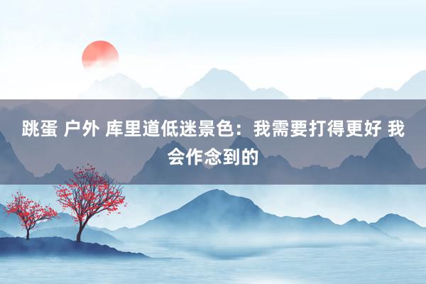 跳蛋 户外 库里道低迷景色：我需要打得更好 我会作念到的