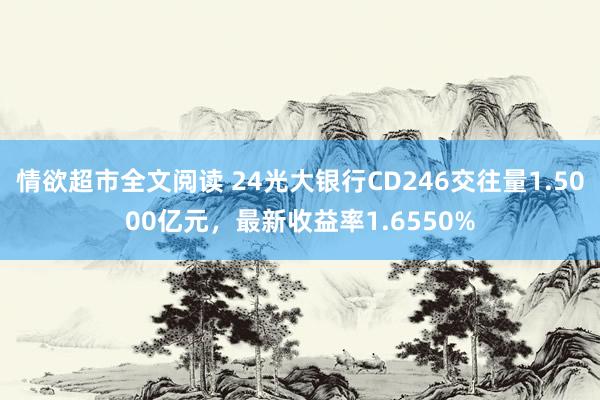情欲超市全文阅读 24光大银行CD246交往量1.5000亿元，最新收益率1.6550%