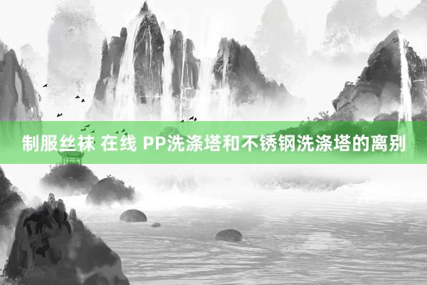 制服丝袜 在线 PP洗涤塔和不锈钢洗涤塔的离别