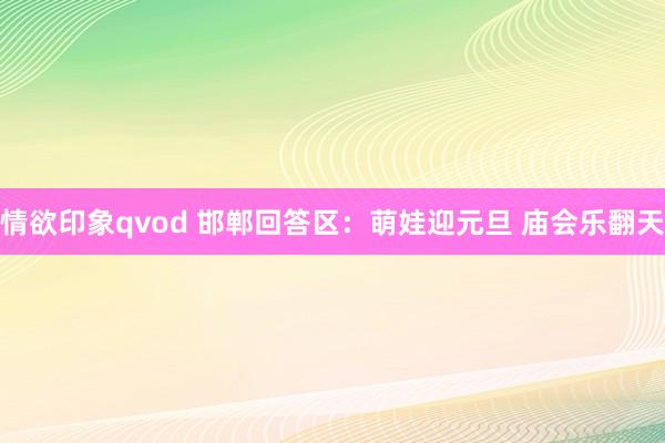 情欲印象qvod 邯郸回答区:萌娃迎元旦 庙会乐翻天